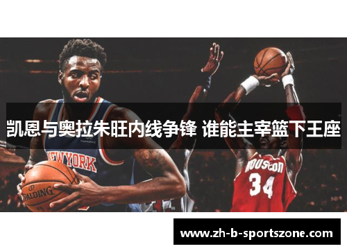 凯恩与奥拉朱旺内线争锋 谁能主宰篮下王座